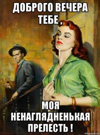 доброго вечера тебе , моя ненаглядненькая прелесть !