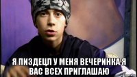  я пиздецл у меня вечеринка я вас всех приглашаю