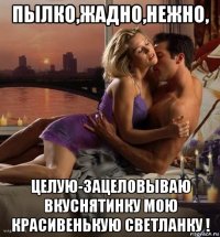 пылко,жадно,нежно, целую-зацеловываю вкуснятинку мою красивенькую светланку !