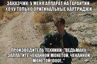 заказчик: у меня аппарат на гарантии, хочу только оригинальные картриджи производитель техники: "ведьмаку заплатите чеканной монетой, чеканной монетой, ооо!.."