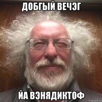 добгый вечэг йа вэнядиктоф