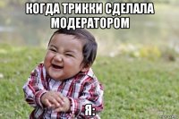 когда трикки сделала модератором я:
