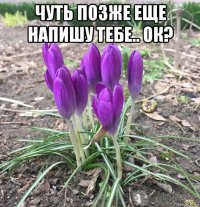 чуть позже еще напишу тебе.. ок? 