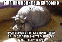 мар'яна кобилецька томко - грязна бридка кончєна свиня. її їбав вафлив галімий бик тарас прицак - взагалі не мужик. фу