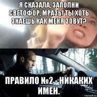 я сказала, заполни светофор, мразь! ты хоть знаешь как меня зовут? правило №2 - никаких имен.