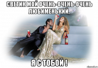 светик мой очень-очень-очень любименький, я с тобой !