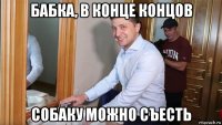 бабка, в конце концов собаку можно съесть