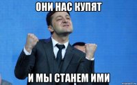 они нас купят и мы станем ими