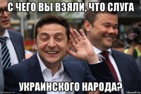 с чего вы взяли, что слуга украинского народа?
