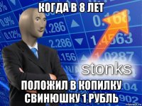 когда в 8 лет положил в копилку свинюшку 1 рубль