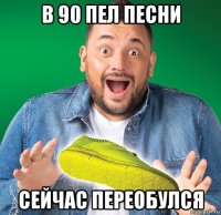 в 90 пел песни сейчас переобулся
