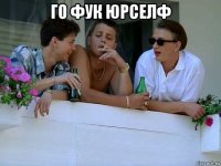 го фук юрселф 