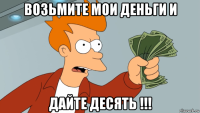 возьмите мои деньги и дайте десять !!!