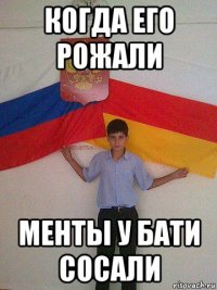 когда его рожали менты у бати сосали