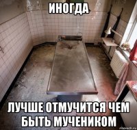 иногда лучше отмучится чем быть мучеником