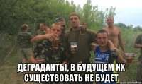  деграданты, в будущем их существовать не будет