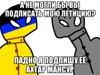 а не могли бы вы подписать мою петицию? ладно я подпишу её ахтар мансур