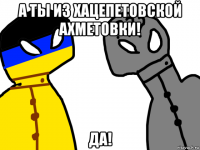 а ты из хацепетовской ахметовки! да!
