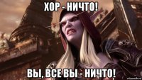 хор - ничто! вы, все вы - ничто!