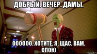 добрый. вечер. дамы. оооооо. хотите. я. щас. вам. спою