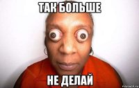 так больше не делай