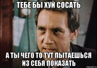 тебе бы хуй сосать а ты чего то тут пытаешься из себя показать