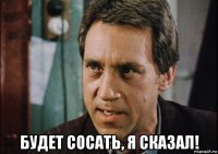  будет сосать, я сказал!