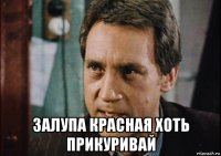  залупа красная хоть прикуривай