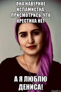 она наверное исламистка, присмотрись, что крестика нет а я люблю дениса!