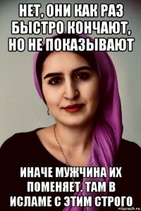 нет, они как раз быстро кончают, но не показывают иначе мужчина их поменяет. там в исламе с этим строго