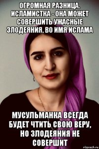огромная разница. исламистка - она может совершить ужасные злодеяния, во имя ислама мусульманка всегда будет чтить свою веру, но злодеяния не совершит
