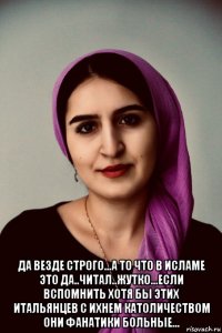  да везде строго...а то что в исламе это да..читал..жутко...если вспомнить хотя бы этих итальянцев с ихнем католичеством они фанатики больные...