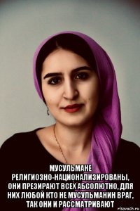  мусульмане религиозно-национализированы, они презирают всех абсолютно, для них любой кто не мусульманин враг, так они и рассматривают