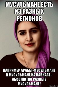 мусульмане есть из разных регионов например арабы-мусульмане и мусульмане на кавказе - абсолютно разные мусульмане!