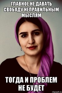 главное не давать свободу неправильным мыслям тогда и проблем не будет