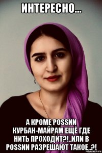 интересно... а кроме роssии курбан-майрам ещё где нить проходит?!..или в роssии разрешают такое..?!