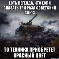 есть легенда, что если сказать три раза советский союз то техника приобретет красный цвет