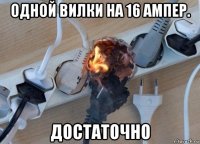 одной вилки на 16 ампер. достаточно