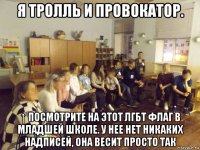 я тролль и провокатор. ↑ посмотрите на этот лгбт флаг в младшей школе. у нее нет никаких надписей, она весит просто так