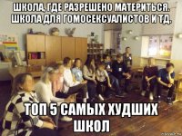 школа, где разрешено материться. школа для гомосексуалистов и тд. топ 5 самых худших школ