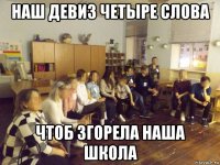 наш девиз четыре слова чтоб згорела наша школа