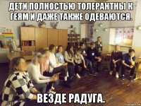 дети полностью толерантны к геям и даже также одеваются. везде радуга.