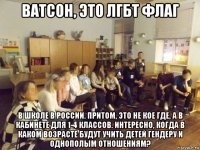 ватсон, это лгбт флаг в школе в россии. притом, это не кое где, а в кабинете для 1-4 классов. интересно, когда в каком возрасте будут учить детей гендеру и однополым отношениям?