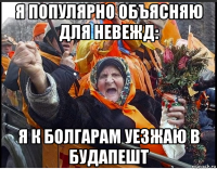 я популярно объясняю для невежд: я к болгарам уезжаю в будапешт