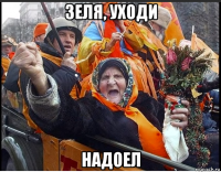 зеля, уходи надоел