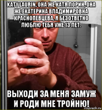 katy laurin, она же катя лорин, она же екатерина владимировна краснопевцева, я безответно люблю тебя уже 13 лет. выходи за меня замуж и роди мне тройню!