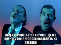  под их треки ебатся хорошо, да и в порнуху тоже неплохо вставлять их песенки