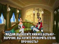  - мадам, вы носите нижнее белью? - поручик, вы хотите проверить его на прочность?