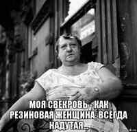  моя свекровь - как резиновая женщина. всегда надутая...