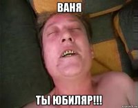 ваня ты юбиляр!!!